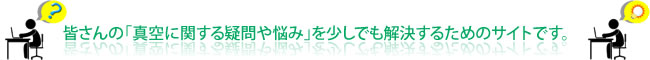 皆さんの「真空に関する疑問や悩み」を少しでも解決するためのサイトです。